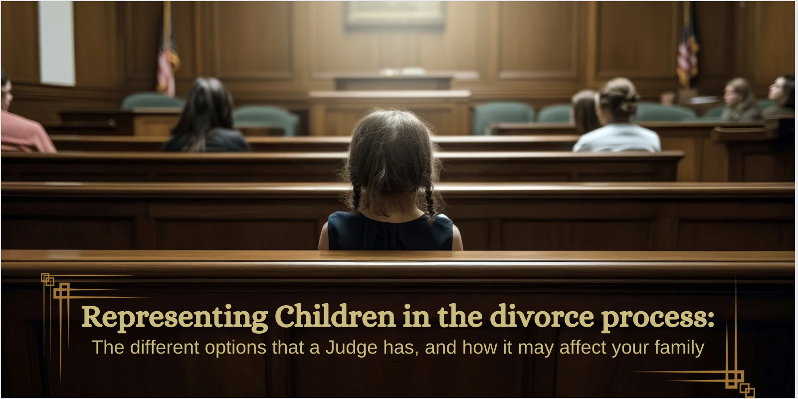 Child sits alone in a court room. Title "Representing Children in the divorce process: The different options that a judge has, and how it may affect your family"